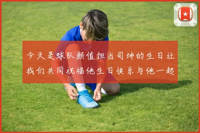 今天是球队颜值担当司坤的生日让我们共同祝福他生日快乐与他一起庆祝这特别的日子