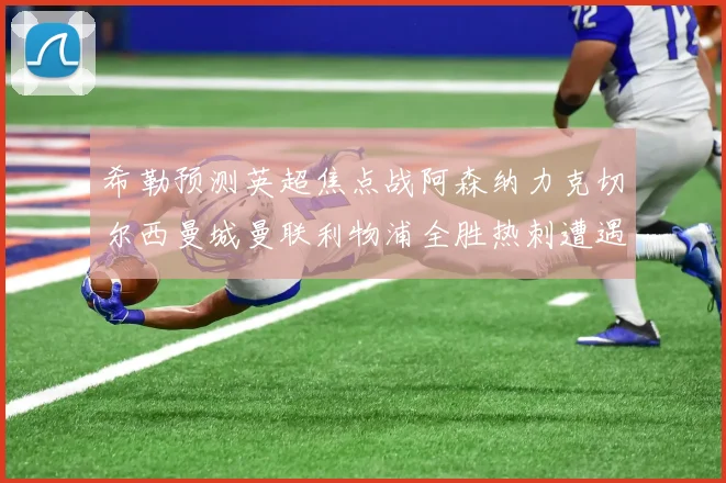 希勒预测英超焦点战阿森纳力克切尔西曼城曼联利物浦全胜热刺遭遇失利