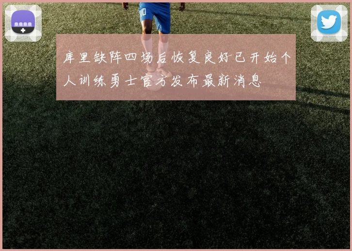 库里缺阵四场后恢复良好已开始个人训练勇士官方发布最新消息