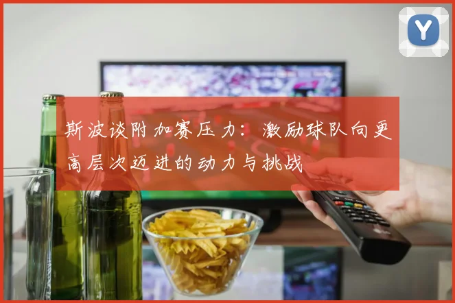 斯波谈附加赛压力：激励球队向更高层次迈进的动力与挑战