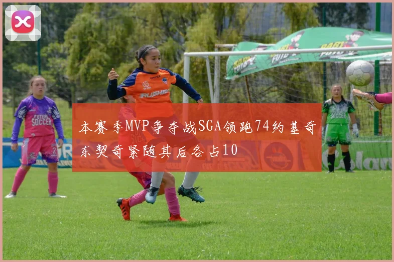 本赛季MVP争夺战SGA领跑74约基奇东契奇紧随其后各占10