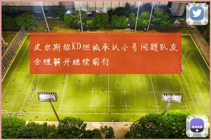 皮尔斯称KD坦诚承认小号问题队友会理解并继续前行