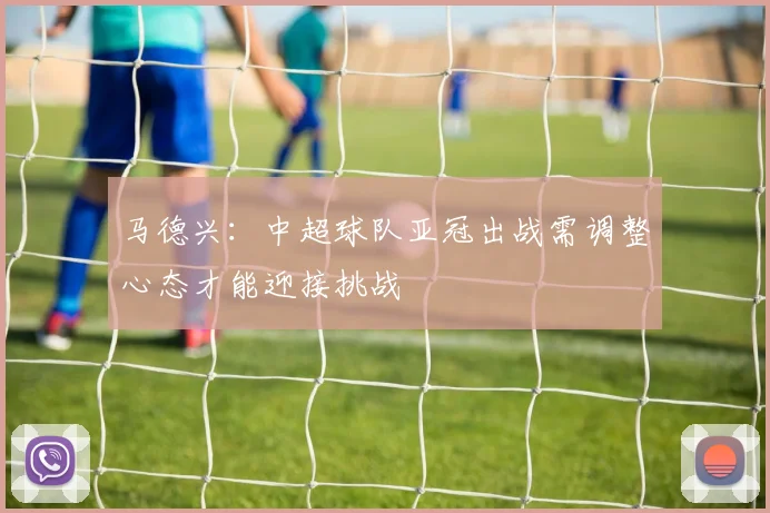 马德兴：中超球队亚冠出战需调整心态才能迎接挑战