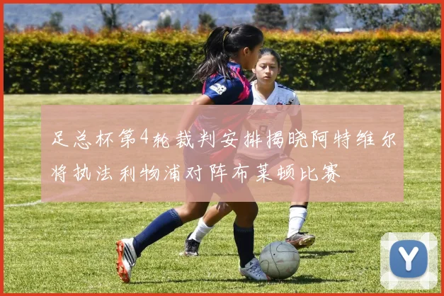 足总杯第4轮裁判安排揭晓阿特维尔将执法利物浦对阵布莱顿比赛