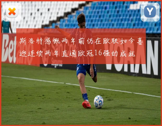 斯洛特感慨两年前仍在欧联如今喜迎连续两年直通欧冠16强的成就