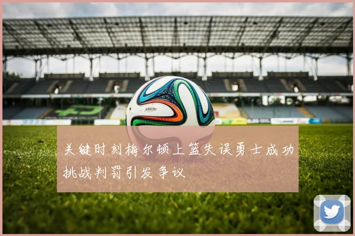 关键时刻梅尔顿上篮失误勇士成功挑战判罚引发争议
