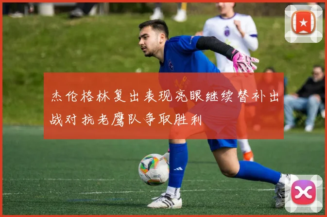 杰伦格林复出表现亮眼继续替补出战对抗老鹰队争取胜利