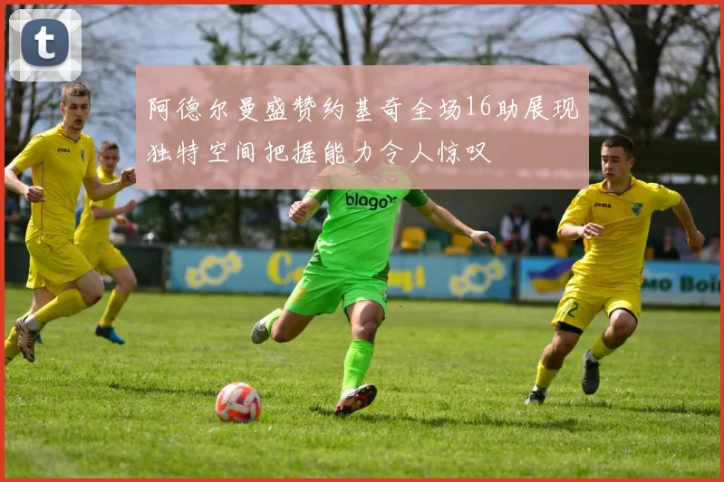 阿德尔曼盛赞约基奇全场16助展现独特空间把握能力令人惊叹