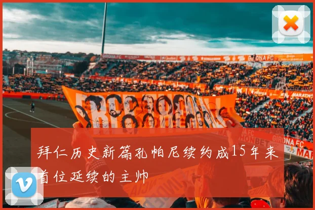 拜仁历史新篇孔帕尼续约成15年来首位延续的主帅