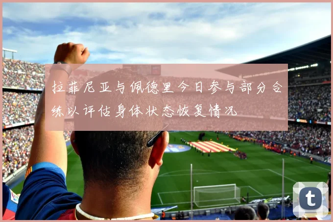 拉菲尼亚与佩德里今日参与部分合练以评估身体状态恢复情况