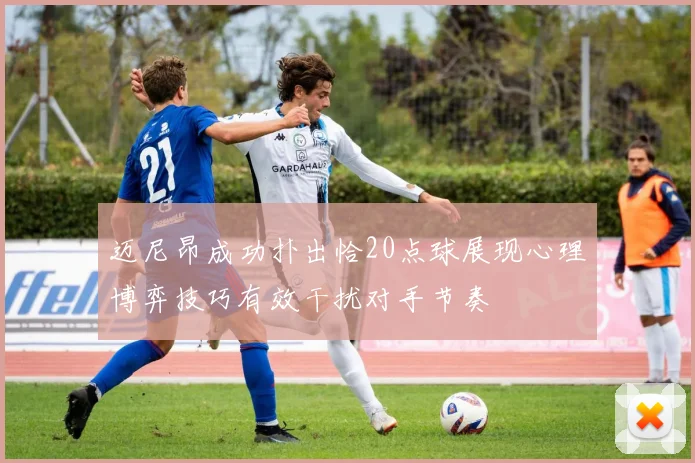 迈尼昂成功扑出恰20点球展现心理博弈技巧有效干扰对手节奏