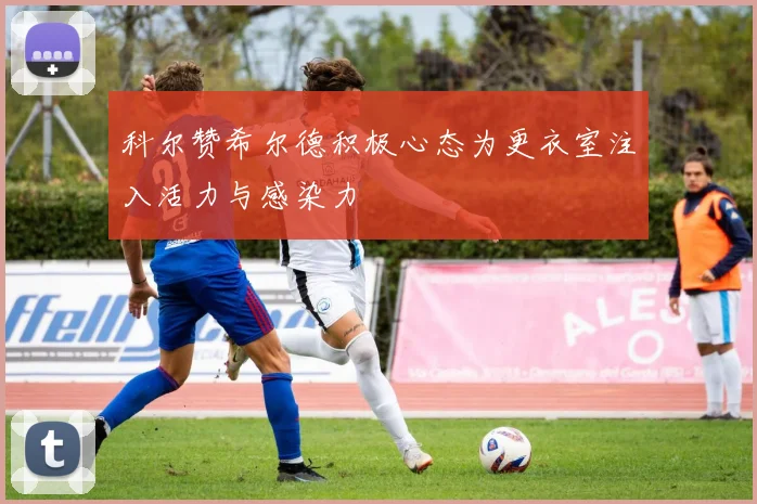 科尔赞希尔德积极心态为更衣室注入活力与感染力