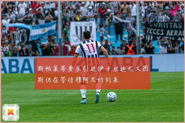 斯帕莱蒂要求引进伊卡尔迪尤文图斯仍在等待穆阿尼的到来