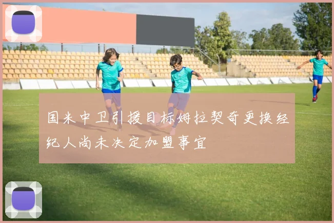 国米中卫引援目标姆拉契奇更换经纪人尚未决定加盟事宜