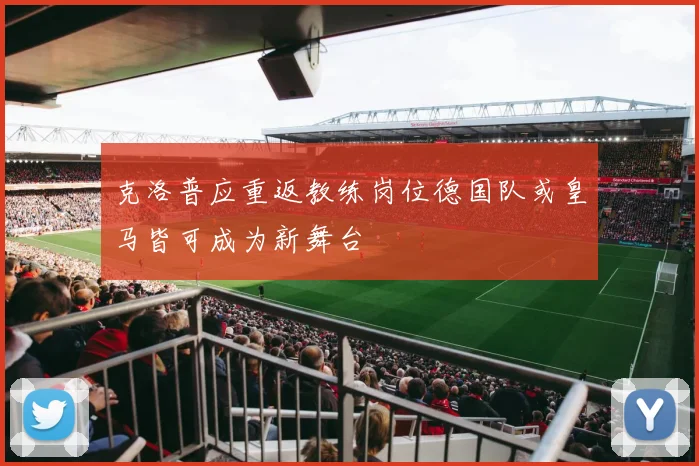 克洛普应重返教练岗位德国队或皇马皆可成为新舞台