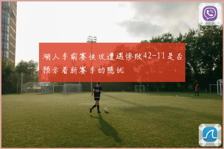 湖人季前赛快攻遭遇惨败42-11是否预示着新赛季的隐忧