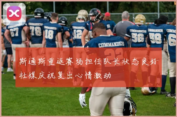 斯通斯重返赛场担任队长状态良好社媒庆祝复出心情激动