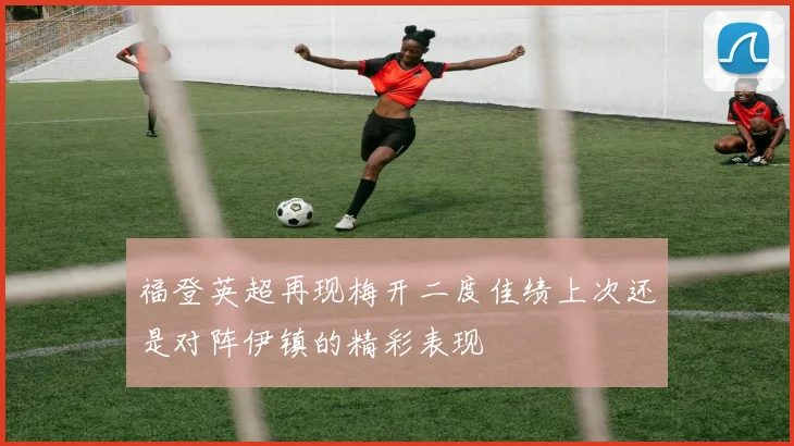 福登英超再现梅开二度佳绩上次还是对阵伊镇的精彩表现