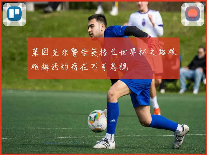莱因克尔警告英格兰世界杯之路艰难梅西的存在不可忽视