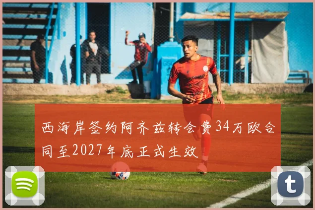 西海岸签约阿齐兹转会费34万欧合同至2027年底正式生效