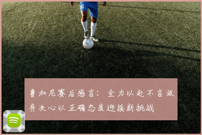 鲁加尼赛后感言：全力以赴不言放弃决心以正确态度迎接新挑战