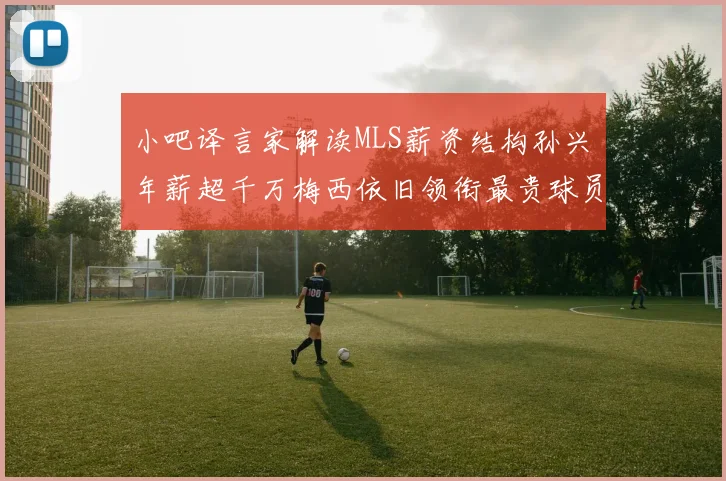 小吧译言家解读MLS薪资结构孙兴慜年薪超千万梅西依旧领衔最贵球员