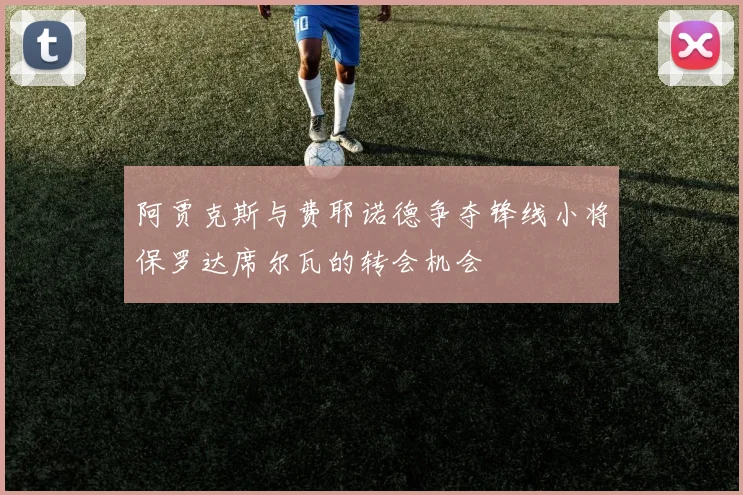 阿贾克斯与费耶诺德争夺锋线小将保罗达席尔瓦的转会机会