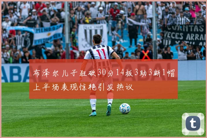 布泽尔儿子狂砍30分14板3助3断1帽上半场表现惊艳引发热议