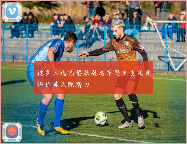 德罗入选巴黎欧冠名单恩里克高度评价其天赋潜力