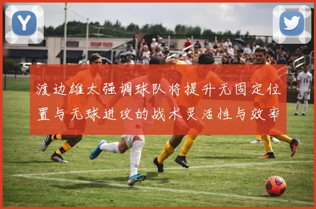 渡边雄太强调球队将提升无固定位置与无球进攻的战术灵活性与效率