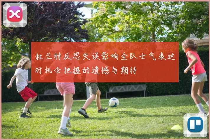 杜兰特反思失误影响全队士气表达对机会把握的遗憾与期待