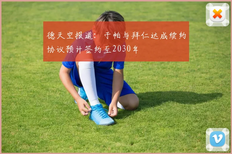 德天空报道：于帕与拜仁达成续约协议预计签约至2030年