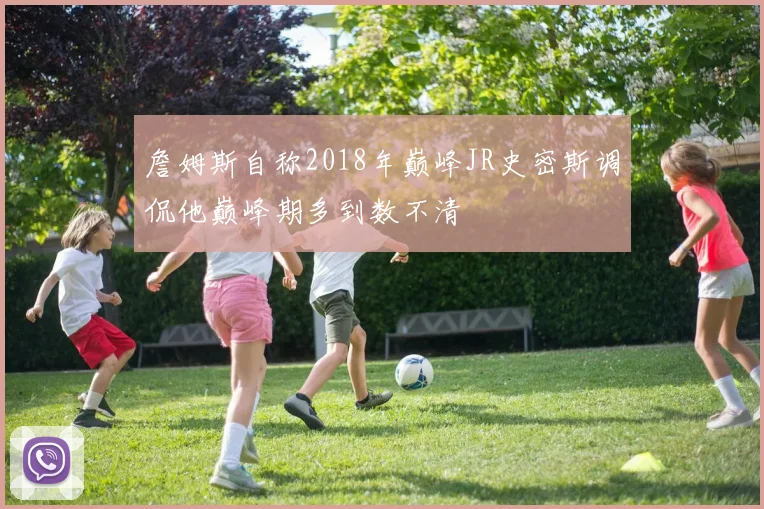 詹姆斯自称2018年巅峰JR史密斯调侃他巅峰期多到数不清