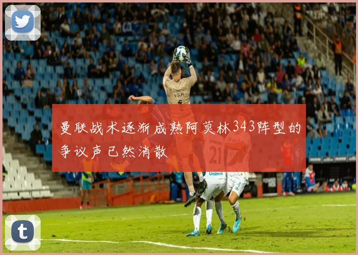 曼联战术逐渐成熟阿莫林343阵型的争议声已然消散