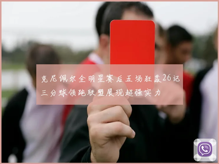 克尼佩尔全明星赛后五场狂轰26记三分球领跑联盟展现超强实力