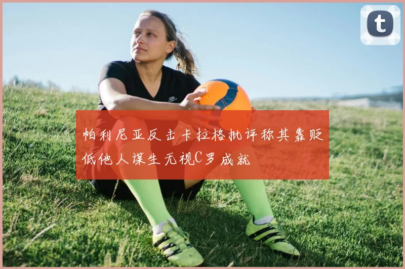 帕利尼亚反击卡拉格批评称其靠贬低他人谋生无视C罗成就