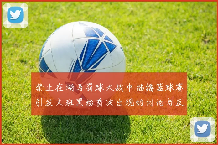 禁止在湖马罚球大战中插播篮球赛引发文班黑粉首次出现的讨论与反思