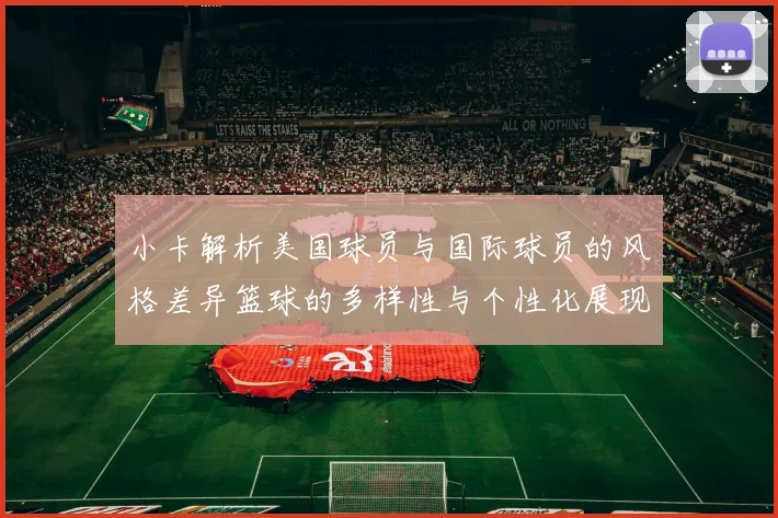 小卡解析美国球员与国际球员的风格差异篮球的多样性与个性化展现