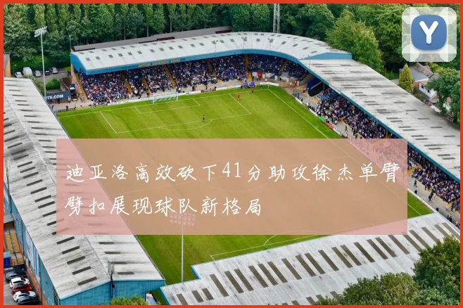 迪亚洛高效砍下41分助攻徐杰单臂劈扣展现球队新格局