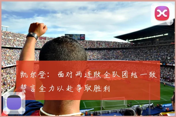 凯尔登：面对两连败全队团结一致誓言全力以赴争取胜利