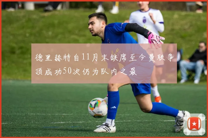 德里赫特自11月末缺席至今曼联争顶成功50次仍为队内之最