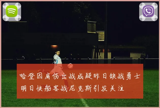 哈登因肩伤出战成疑昨日缺战勇士明日快船客战尼克斯引发关注