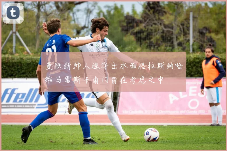 曼联新帅人选浮出水面格拉斯纳哈维马雷斯卡南门皆在考虑之中