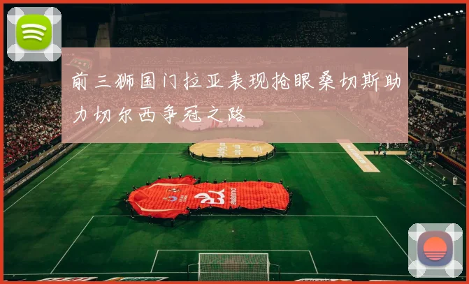 前三狮国门拉亚表现抢眼桑切斯助力切尔西争冠之路