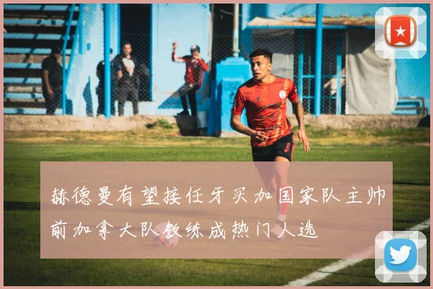 赫德曼有望接任牙买加国家队主帅前加拿大队教练成热门人选