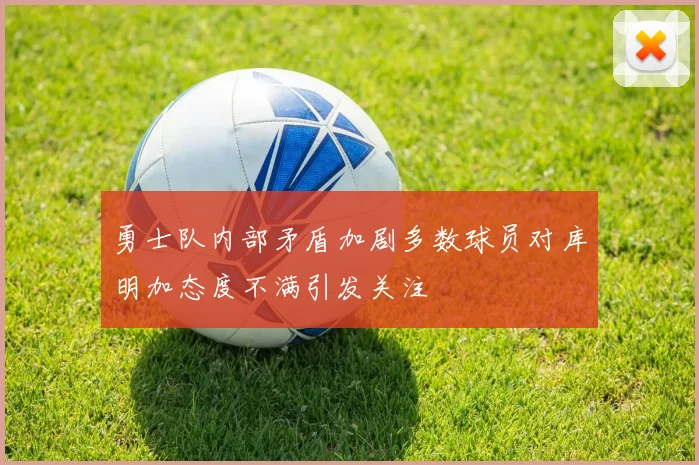 勇士队内部矛盾加剧多数球员对库明加态度不满引发关注
