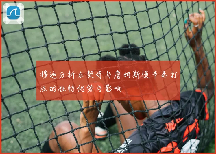 穆迪分析东契奇与詹姆斯慢节奏打法的独特优势与影响