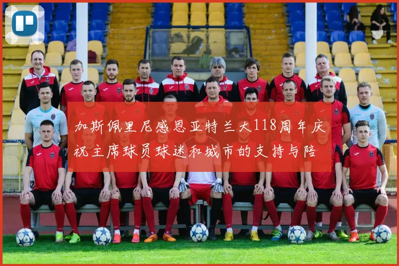 加斯佩里尼感恩亚特兰大118周年庆祝主席球员球迷和城市的支持与陪伴