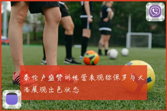 泰伦卢盛赞训练营表现称保罗与大洛展现出色状态