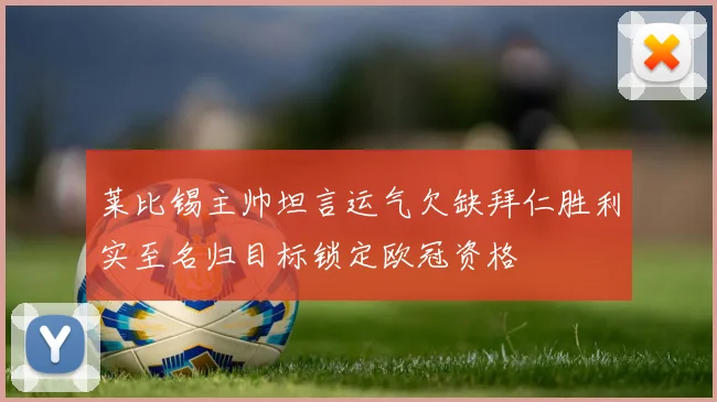莱比锡主帅坦言运气欠缺拜仁胜利实至名归目标锁定欧冠资格